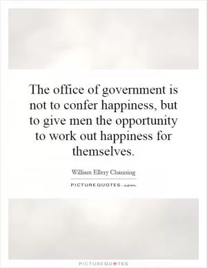 The office of government is not to confer happiness, but to give men the opportunity to work out happiness for themselves Picture Quote #1