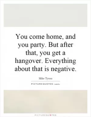 You come home, and you party. But after that, you get a hangover. Everything about that is negative Picture Quote #1