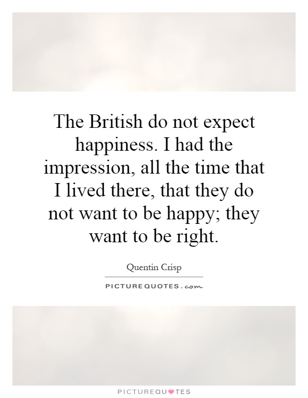 The British do not expect happiness. I had the impression, all the time that I lived there, that they do not want to be happy; they want to be right Picture Quote #1