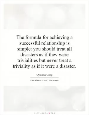 The formula for achieving a successful relationship is simple: you should treat all disasters as if they were trivialities but never treat a triviality as if it were a disaster Picture Quote #1