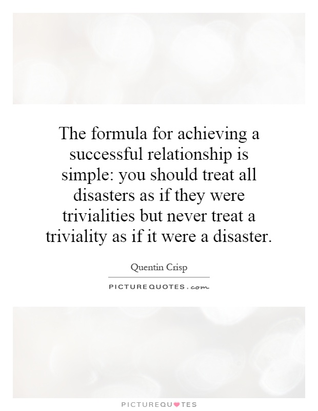 The formula for achieving a successful relationship is simple: you should treat all disasters as if they were trivialities but never treat a triviality as if it were a disaster Picture Quote #1