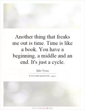Another thing that freaks me out is time. Time is like a book. You have a beginning, a middle and an end. It's just a cycle Picture Quote #1
