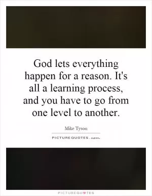 God lets everything happen for a reason. It's all a learning process, and you have to go from one level to another Picture Quote #1