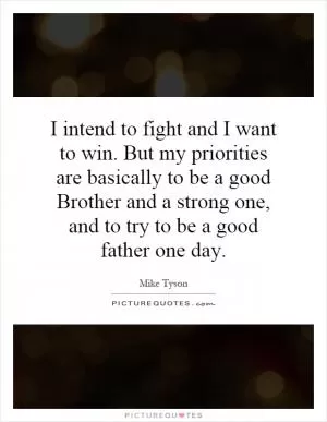 I intend to fight and I want to win. But my priorities are basically to be a good Brother and a strong one, and to try to be a good father one day Picture Quote #1