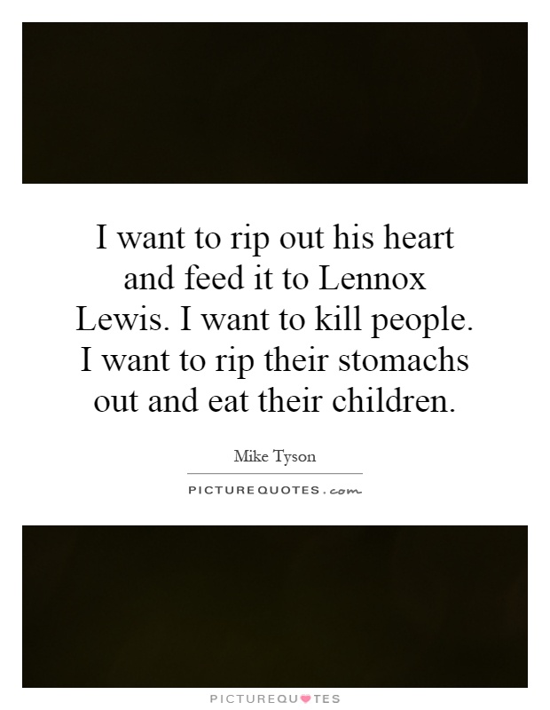 I want to rip out his heart and feed it to Lennox Lewis. I want to kill people. I want to rip their stomachs out and eat their children Picture Quote #1