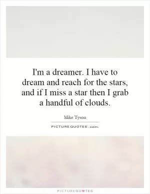 I'm a dreamer. I have to dream and reach for the stars, and if I miss a star then I grab a handful of clouds Picture Quote #1