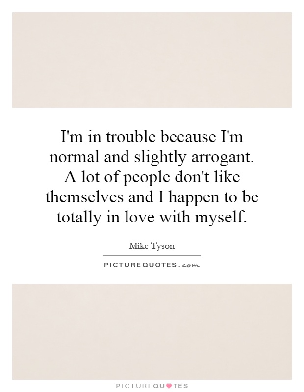 I'm in trouble because I'm normal and slightly arrogant. A lot of people don't like themselves and I happen to be totally in love with myself Picture Quote #1