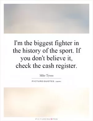 I'm the biggest fighter in the history of the sport. If you don't believe it, check the cash register Picture Quote #1