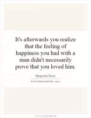 It's afterwards you realize that the feeling of happiness you had with a man didn't necessarily prove that you loved him Picture Quote #1