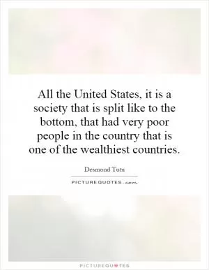 All the United States, it is a society that is split like to the bottom, that had very poor people in the country that is one of the wealthiest countries Picture Quote #1