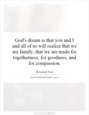 God's dream is that you and I and all of us will realize that we are family, that we are made for togetherness, for goodness, and for compassion Picture Quote #1