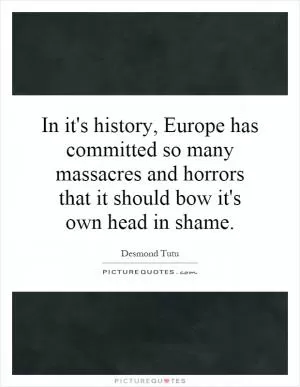 In it's history, Europe has committed so many massacres and horrors that it should bow it's own head in shame Picture Quote #1