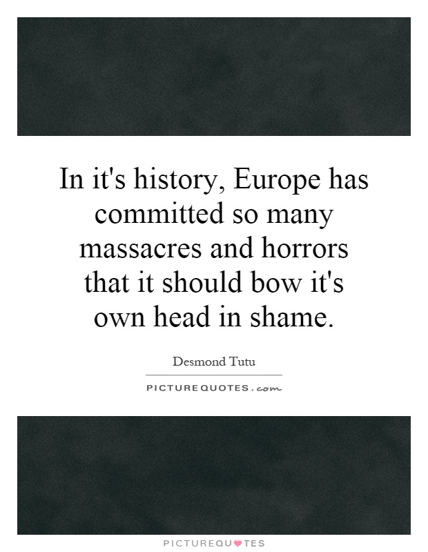 In it's history, Europe has committed so many massacres and horrors that it should bow it's own head in shame Picture Quote #1
