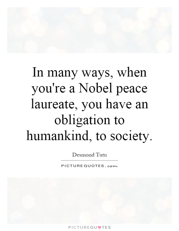 In many ways, when you're a Nobel peace laureate, you have an obligation to humankind, to society Picture Quote #1
