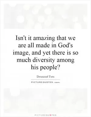 Isn't it amazing that we are all made in God's image, and yet there is so much diversity among his people? Picture Quote #1