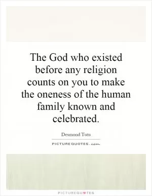 The God who existed before any religion counts on you to make the oneness of the human family known and celebrated Picture Quote #1