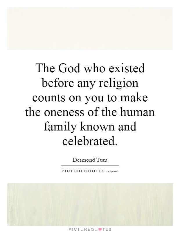 The God who existed before any religion counts on you to make the oneness of the human family known and celebrated Picture Quote #1