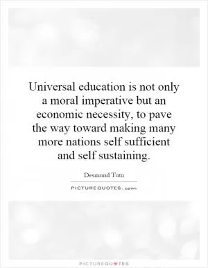 Universal education is not only a moral imperative but an economic necessity, to pave the way toward making many more nations self sufficient and self sustaining Picture Quote #1