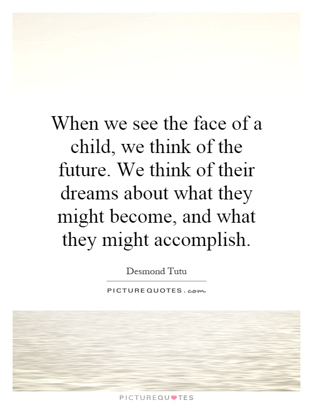 When we see the face of a child, we think of the future. We think of their dreams about what they might become, and what they might accomplish Picture Quote #1