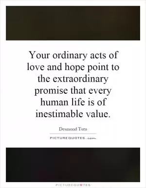 Your ordinary acts of love and hope point to the extraordinary promise that every human life is of inestimable value Picture Quote #1