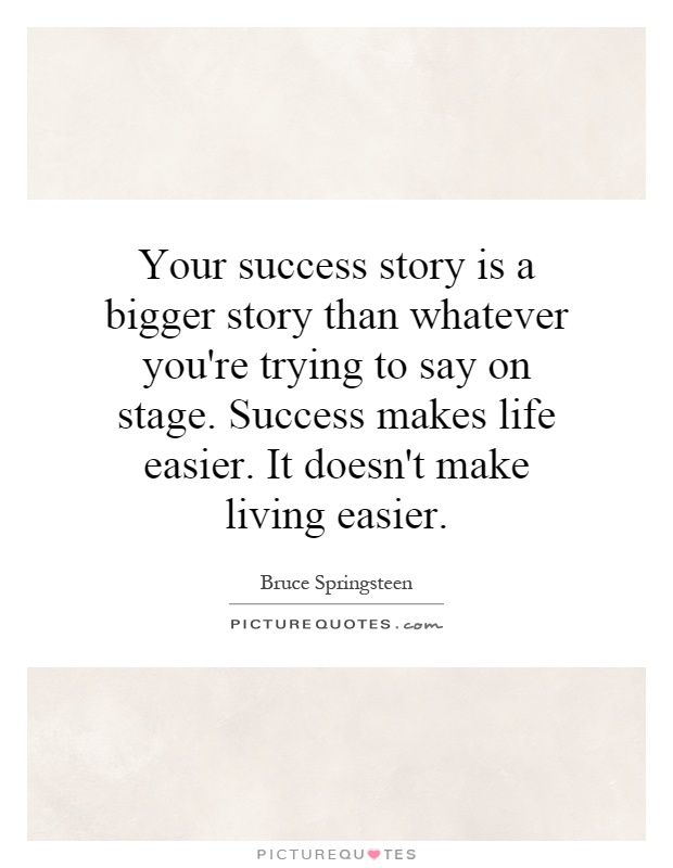 Your success story is a bigger story than whatever you're trying to say on stage. Success makes life easier. It doesn't make living easier Picture Quote #1