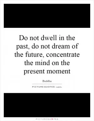 Do not dwell in the past, do not dream of the future, concentrate the mind on the present moment Picture Quote #1