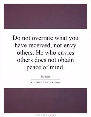 Do not overrate what you have received, nor envy others. He who envies others does not obtain peace of mind Picture Quote #1