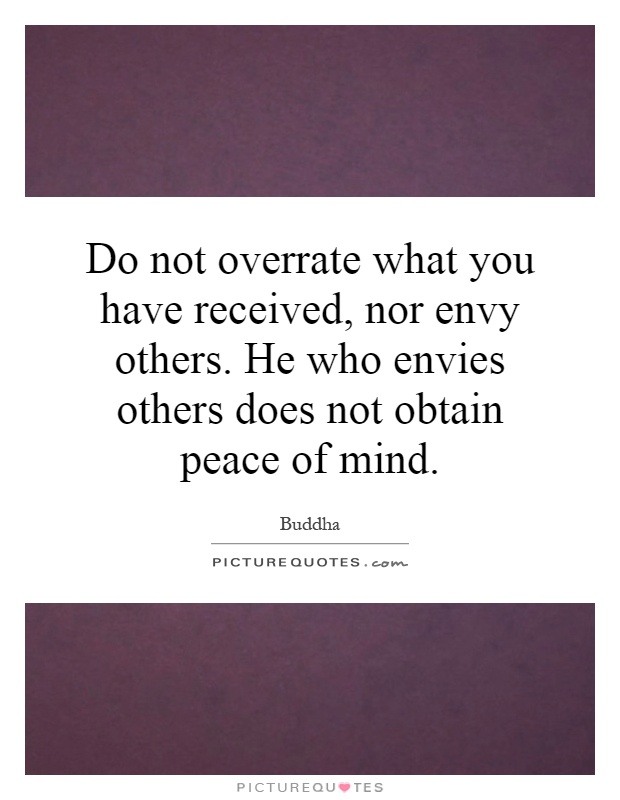 Do not overrate what you have received, nor envy others. He who envies others does not obtain peace of mind Picture Quote #1