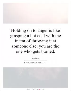 Holding on to anger is like grasping a hot coal with the intent of throwing it at someone else; you are the one who gets burned Picture Quote #1