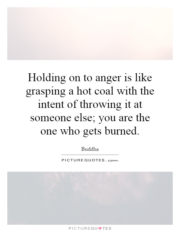 Holding on to anger is like grasping a hot coal with the intent of throwing it at someone else; you are the one who gets burned Picture Quote #1