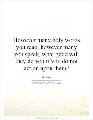 However many holy words you read, however many you speak, what good will they do you if you do not act on upon them? Picture Quote #1