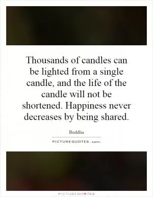 Thousands of candles can be lighted from a single candle, and the life of the candle will not be shortened. Happiness never decreases by being shared Picture Quote #1