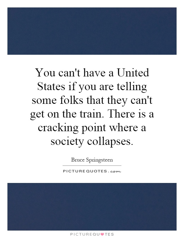 You can't have a United States if you are telling some folks that they can't get on the train. There is a cracking point where a society collapses Picture Quote #1