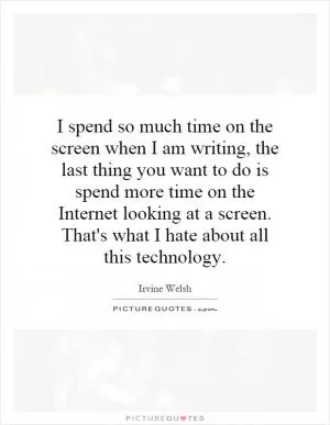 I spend so much time on the screen when I am writing, the last thing you want to do is spend more time on the Internet looking at a screen. That's what I hate about all this technology Picture Quote #1