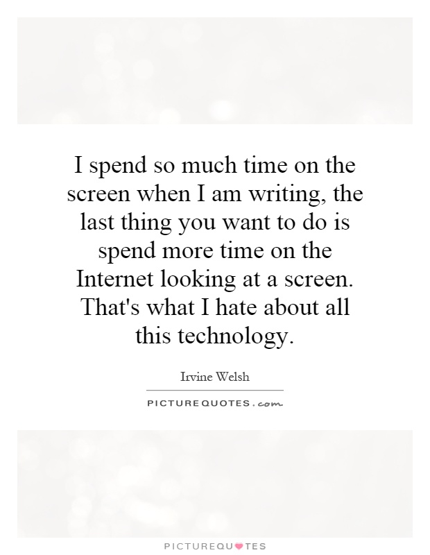 I spend so much time on the screen when I am writing, the last thing you want to do is spend more time on the Internet looking at a screen. That's what I hate about all this technology Picture Quote #1