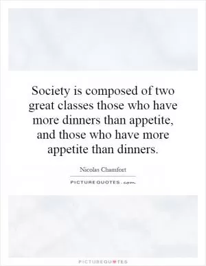 Society is composed of two great classes those who have more dinners than appetite, and those who have more appetite than dinners Picture Quote #1