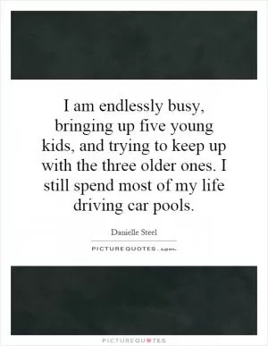 I am endlessly busy, bringing up five young kids, and trying to keep up with the three older ones. I still spend most of my life driving car pools Picture Quote #1