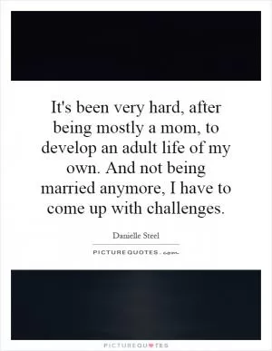 It's been very hard, after being mostly a mom, to develop an adult life of my own. And not being married anymore, I have to come up with challenges Picture Quote #1