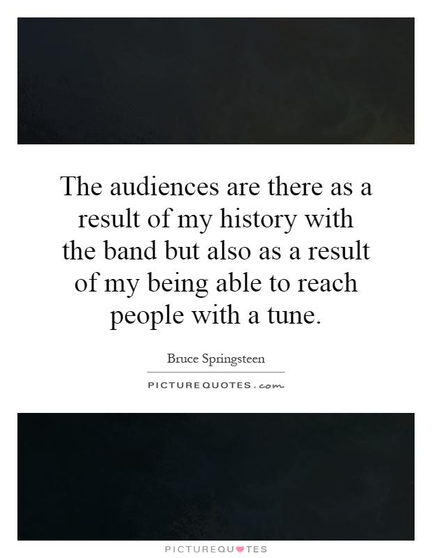 The audiences are there as a result of my history with the band but also as a result of my being able to reach people with a tune Picture Quote #1