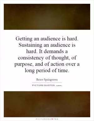 Getting an audience is hard. Sustaining an audience is hard. It demands a consistency of thought, of purpose, and of action over a long period of time Picture Quote #1