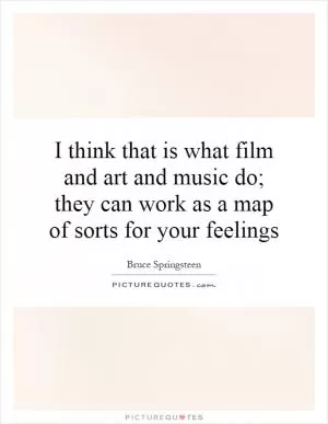 I think that is what film and art and music do; they can work as a map of sorts for your feelings Picture Quote #1