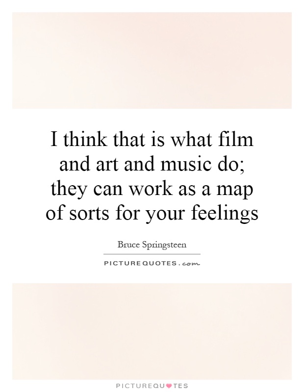 I think that is what film and art and music do; they can work as a map of sorts for your feelings Picture Quote #1