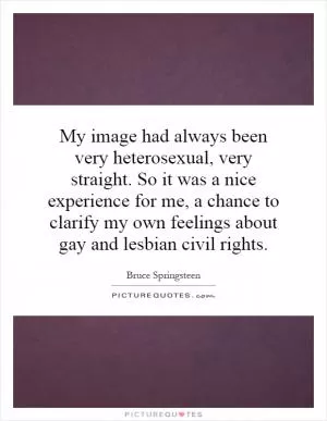 My image had always been very heterosexual, very straight. So it was a nice experience for me, a chance to clarify my own feelings about gay and lesbian civil rights Picture Quote #1