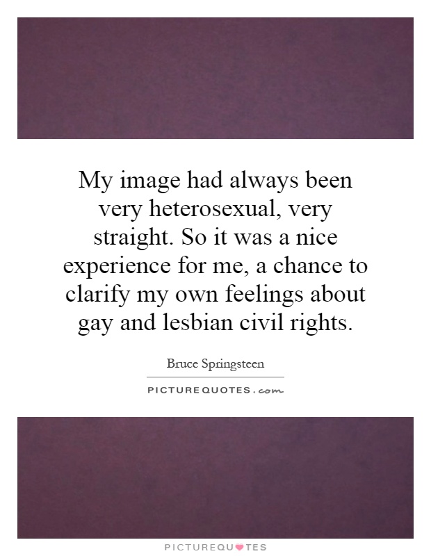 My image had always been very heterosexual, very straight. So it was a nice experience for me, a chance to clarify my own feelings about gay and lesbian civil rights Picture Quote #1