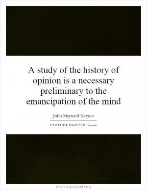 A study of the history of opinion is a necessary preliminary to the emancipation of the mind Picture Quote #1