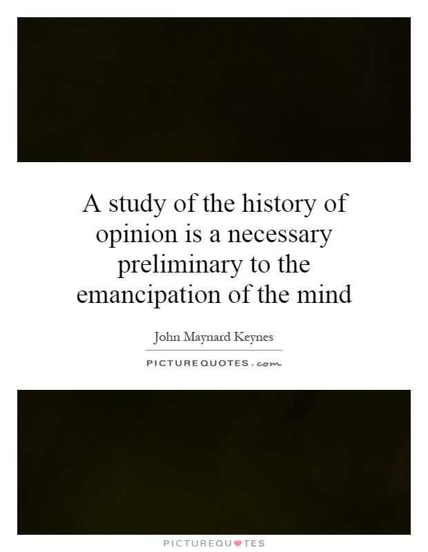 A study of the history of opinion is a necessary preliminary to the emancipation of the mind Picture Quote #1