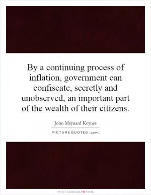 By a continuing process of inflation, government can confiscate, secretly and unobserved, an important part of the wealth of their citizens Picture Quote #1