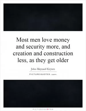 Most men love money and security more, and creation and construction less, as they get older Picture Quote #1