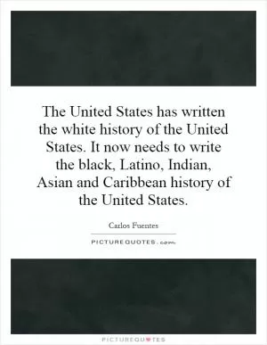 The United States has written the white history of the United States. It now needs to write the black, Latino, Indian, Asian and Caribbean history of the United States Picture Quote #1