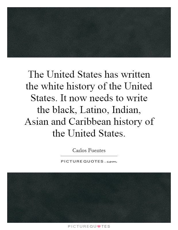 The United States has written the white history of the United States. It now needs to write the black, Latino, Indian, Asian and Caribbean history of the United States Picture Quote #1